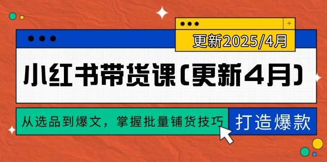 （14661期）小红书带货课(更新4月)，从选品到爆文，掌握批量铺货技巧，0到1打造爆款-致富学堂