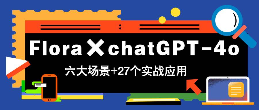 （14668期）Flora×chatGPT-4o，带你玩转六大场景的27个实战应用，学完立即变现-致富学堂