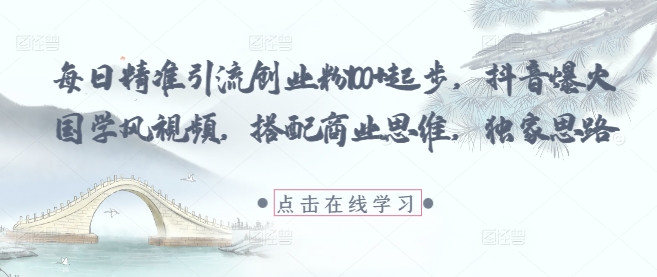 每日精准引流创业粉100+起步，抖音爆火国学风视频，搭配商业思维，独家思路-致富学堂