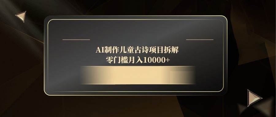 （14677期）AI制作儿童古诗项目拆解，零门槛月入10000+-致富学堂