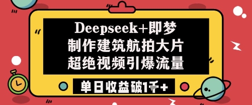 Deepseek+即梦制作建筑航拍大片超绝视频引爆流量单日收益破1k+-致富学堂