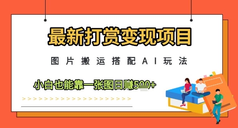 最新打赏变现项目，图片搬运搭配AI玩法，小白也能靠一张图日入5张-致富学堂