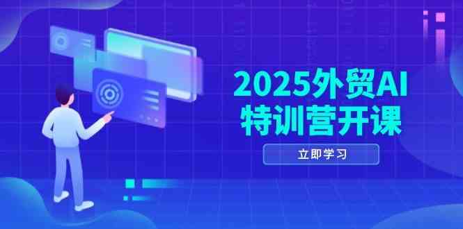 2025外贸AI特训营开课：涵盖品牌选品/AI建站/主动/被动获客/社媒开发/等等-致富学堂