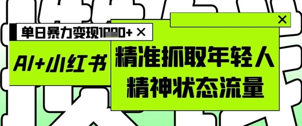 AI+小红书图文，精准抓取年轻人精神状态流量，单日暴力变现多张-钰霖恒创