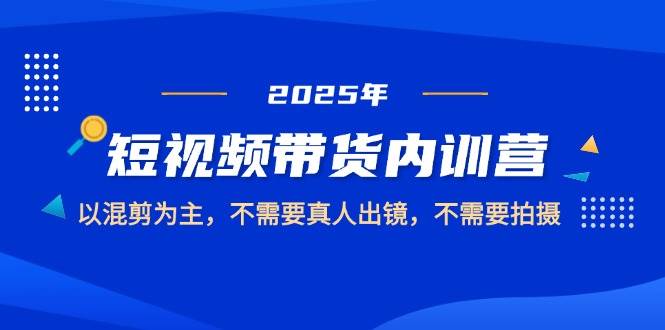 （14692期）2025短视频带货内训营，以混剪为主，不需要真人出镜，不需要拍摄-致富学堂