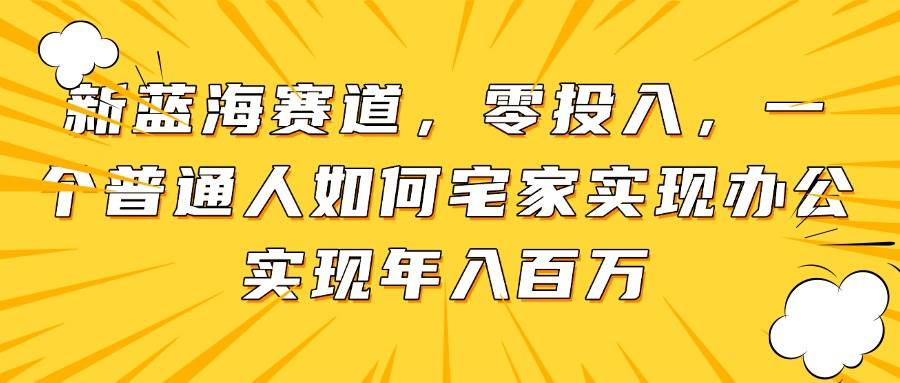 （14700期）新蓝海赛道，零投入，一个普通人如何宅家办公实现年入百万-致富学堂