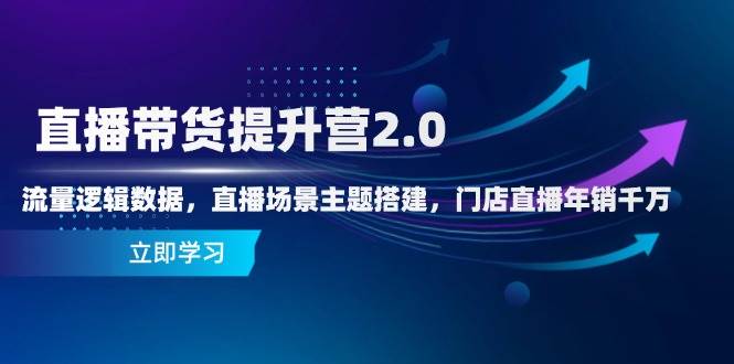 直播带货提升营2.0：流量逻辑数据，直播场景主题搭建，门店直播年销千万-致富学堂