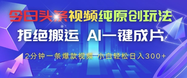 今日头条视频纯原创玩法，拒绝搬运，AI一键成片， 2分钟一条爆款视频，小白也能轻松日入3张+【揭秘】-致富学堂
