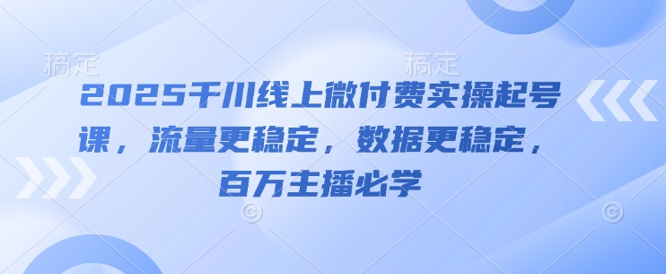 2025千川线上微付费实操起号课，流量更稳定，数据更稳定，百万主播必学-致富学堂