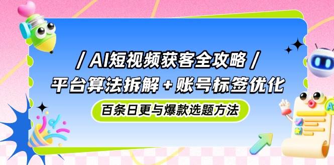 AI短视频获客全攻略：平台算法拆解+账号标签优化，百条日更与爆款选题方法-致富学堂