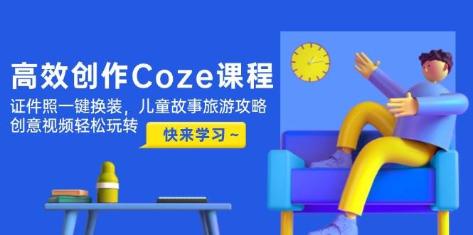 高效创作Coze课程，证件照一键换装，儿童故事旅游攻略，创意视频轻松玩转-致富学堂