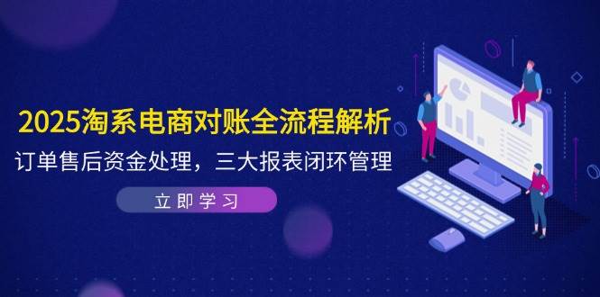 （14717期）2025淘系电商对账全流程解析，订单售后资金处理，三大报表闭环管理-致富学堂