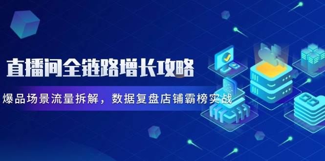 （14721期）直播间全链路增长攻略，爆品场景流量拆解，数据复盘店铺霸榜实战-致富学堂