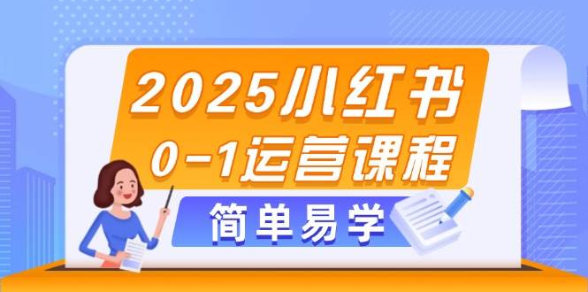 2025小红书0-1运营课程，选品、素材、笔记制作与发布技巧-致富学堂