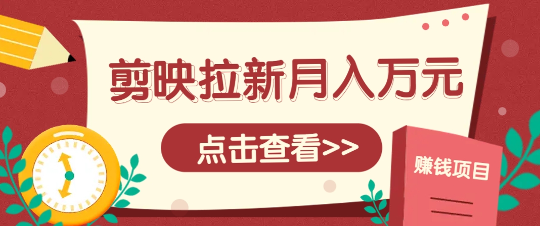 剪映拉新推广项目，5个粉丝就能操作，月入1w+超详细攻略！【附入口】-致富学堂