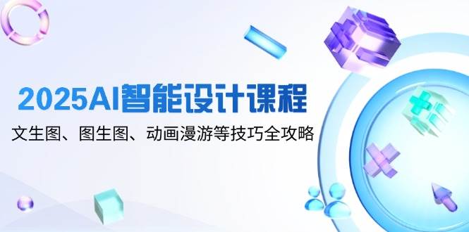 2025AI智能设计课程，文生图、图生图、动画漫游等技巧全攻略-致富学堂