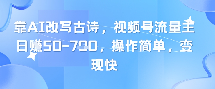 靠AI改写古诗，视频号流量主日入几张，操作简单，变现快-致富学堂