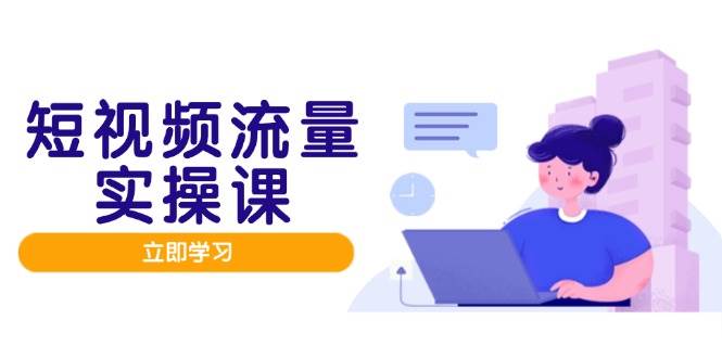 （14727期）短视频流量实战班，人设打造内容优化，矩阵投放管控有序，助力流量变现路-致富学堂
