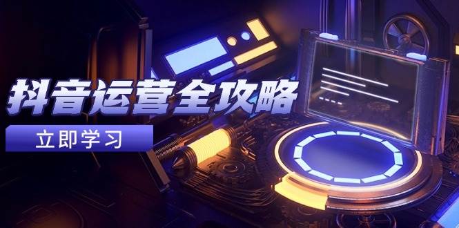 抖音运营全攻略，账号包装养号技巧，情感增粉视频搬运，实现快速变现-致富学堂