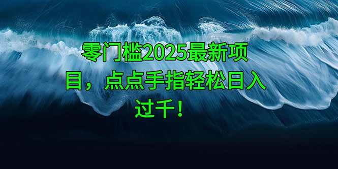 （14744期）零门槛2025最新项目，点点手指轻松日入过千！-致富学堂