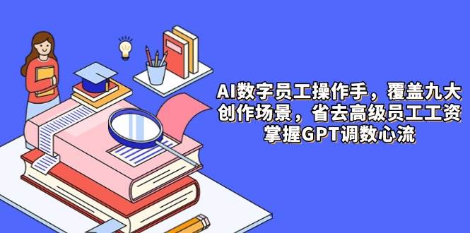 AI数字员工操作手，9大场景内容创作，省去高级员工工资，掌握GPT调数心流-致富学堂
