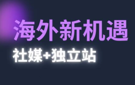 2025出海新机遇(社媒+独立站)，海外新机遇，实现独立站的高效运营与出海-致富学堂