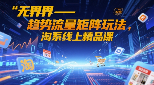 无界-趋势流量矩阵玩法，淘系线上精品课-致富学堂