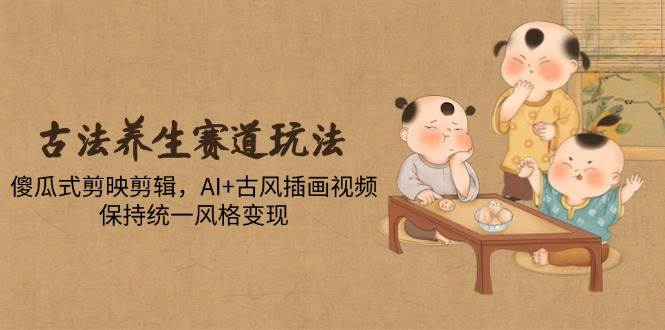 （14765期）古法养生赛道玩法，傻瓜式剪映剪辑，AI+古风插画视频，保持统一风格变现-致富学堂
