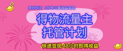 得物流量主托管计划，原创玩法，5分钟三重收益变现，快速变现，48小时即得收益【揭秘】-致富学堂
