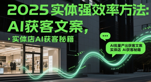2025实体强效率方法：AI批量产出获客文案，实体店AI获客秘籍-致富学堂