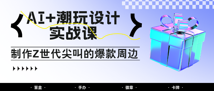 AI+潮玩设计实战课：手把手教你制作Z世代尖叫的爆款周边，自媒体人必学印钞术！-致富学堂