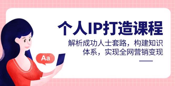 个人IP打造课程，解析成功人士套路，构建知识体系，实现全网营销变现-致富学堂