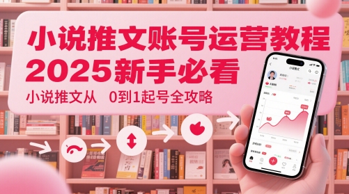 小说推文账号运营起号教程，2025新手必看，小说推文从0到1起号全攻略-致富学堂
