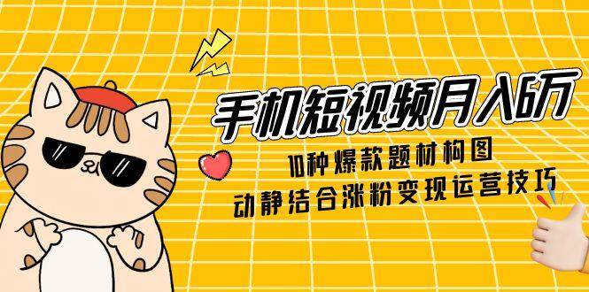 （14791期）手机短视频月入6万，10种爆款题材构图，动静结合涨粉变现运营技巧-致富学堂