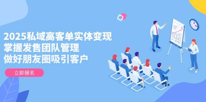 2025私域高客单实体变现，掌握发售团队管理，做好朋友圈吸引客户-致富学堂