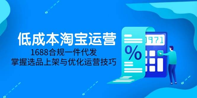 （14806期）低成本淘宝运营-5月更新，1688合规一件代发，掌握选品上架与优化运营技巧-致富学堂