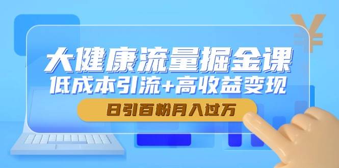 （14811期）大健康流量掘金课，低成本引流+高收益变现，日引百粉月入过万-致富学堂