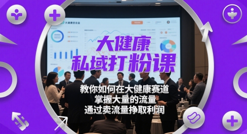 大健康私域打粉课，​教你如何在大健康赛道，掌握大量的流量，通过卖流量挣取利润-致富学堂