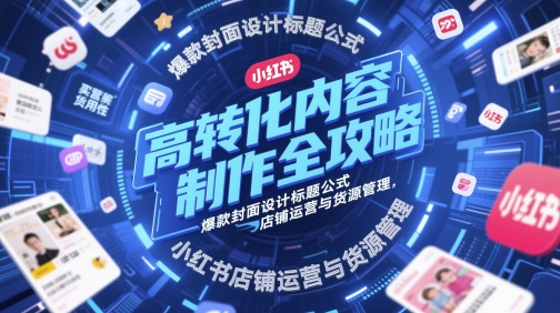 高转化内容制作全攻略，爆款封面设计标题公式，小红书店铺运营与货源管理-致富学堂
