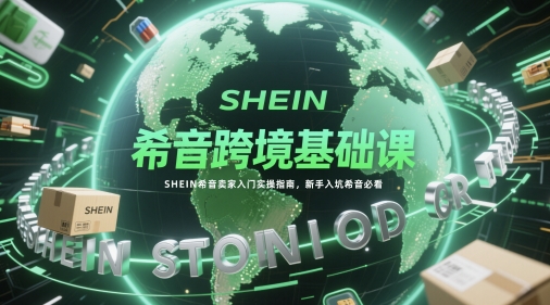 希音跨境基础课，SHEIN希音卖家入门实操指南，新手入坑希音必看-致富学堂