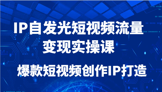 IP自发光短视频流量变现实操课，爆款短视频创作IP打造-致富学堂