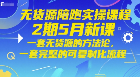 无货源陪跑实操课程2期5月新课，一套无货源的方法论，一套完整的可复制化流程-致富学堂