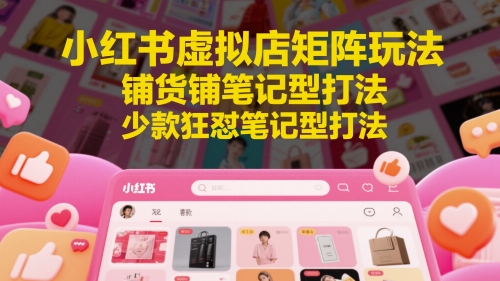小红书虚拟店矩阵玩法，铺货铺笔记型打法，少款狂怼笔记型打法-致富学堂