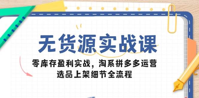 （14831期）无货源实战课：零库存盈利实战，淘系拼多多运营，选品上架细节全流程-致富学堂