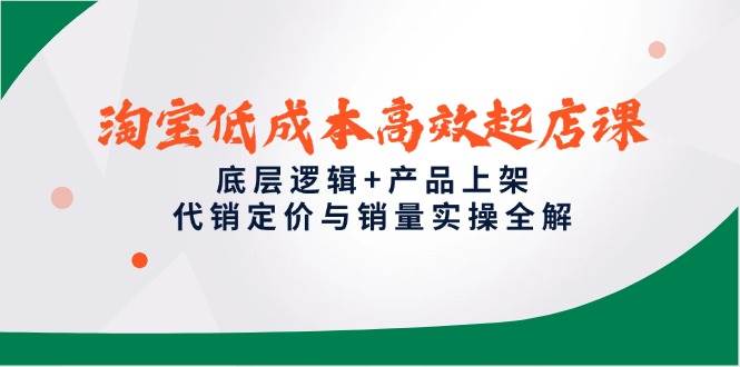 （14842期）淘宝低成本高效起店课，底层逻辑+产品上架，代销定价与销量实操全解-致富学堂