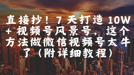 直接抄！7 天打造 10W + 视频号风景号，这个方法做微信视频号太牛了(附详细教程)-致富学堂