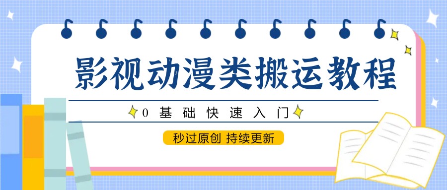 影视动漫类搬运教程，0基础快速入门，秒过原创 持续更新-致富学堂