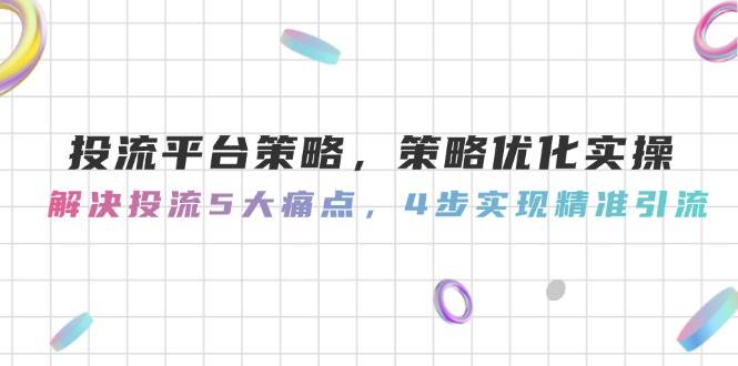 （14862期）投流平台策略，策略优化实操，解决投流5大痛点，4步实现精准引流-致富学堂