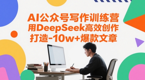 AI公众号写作训练营，用DeepSeek高效创作，打造10w+爆款文章-致富学堂