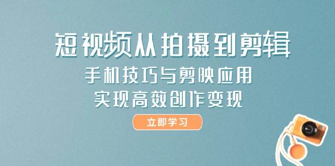 （14867期）短视频从拍摄到剪辑，手机技巧与剪映应用，实现高效创作变现-致富学堂